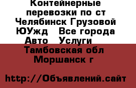 Контейнерные перевозки по ст.Челябинск-Грузовой ЮУжд - Все города Авто » Услуги   . Тамбовская обл.,Моршанск г.